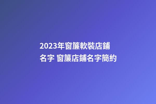 2023年窗簾軟裝店鋪名字 窗簾店鋪名字簡約-第1張-店鋪起名-玄機(jī)派